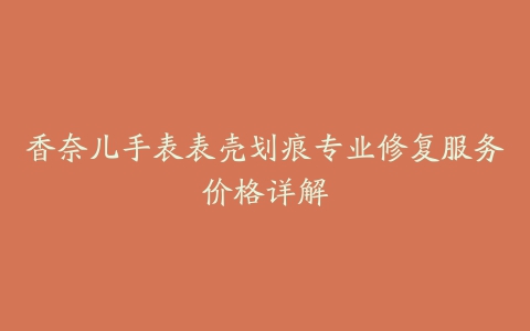 香奈儿手表表壳划痕专业修复服务价格详解