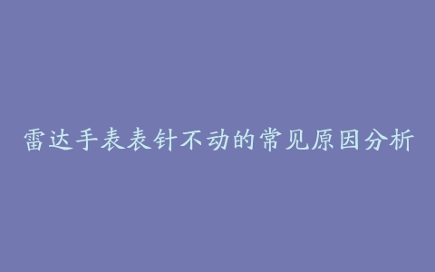 雷达手表表针不动的常见原因分析