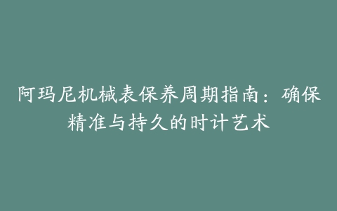 阿玛尼机械表保养周期指南：确保精准与持久的时计艺术