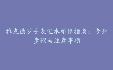 雅克德罗手表进水维修指南：专业步骤与注意事项