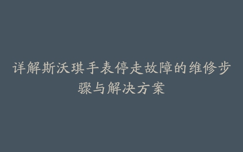 详解斯沃琪手表停走故障的维修步骤与解决方案