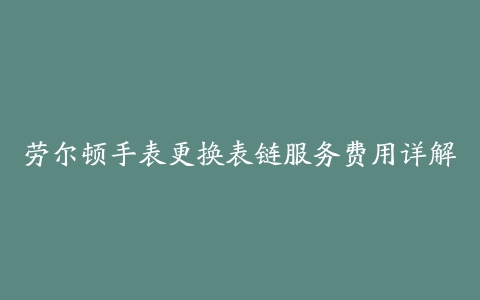 劳尔顿手表更换表链服务费用详解