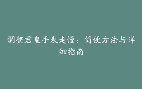 调整君皇手表走慢：简便方法与详细指南