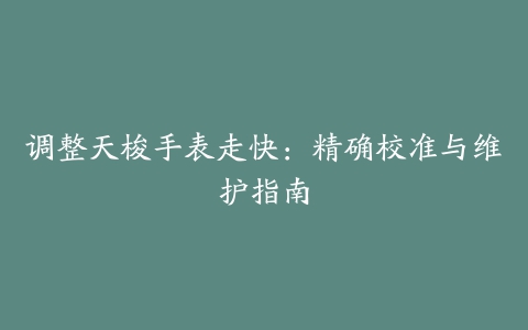 调整天梭手表走快：精确校准与维护指南