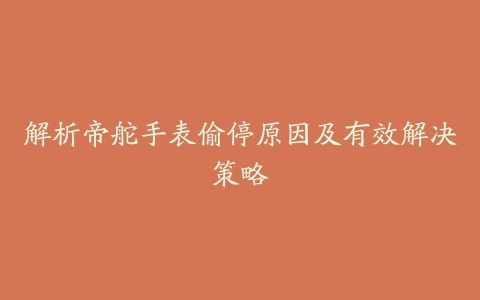 解析帝舵手表偷停原因及有效解决策略