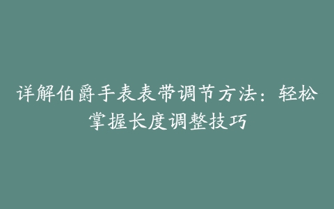 详解伯爵手表表带调节方法：轻松掌握长度调整技巧