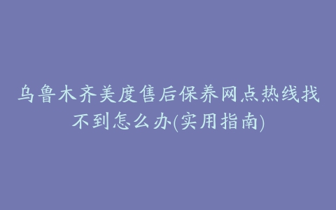 乌鲁木齐美度售后保养网点热线找不到怎么办(实用指南)