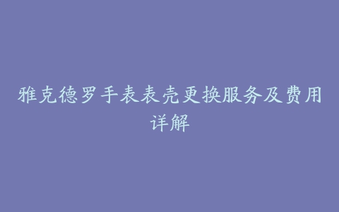 雅克德罗手表表壳更换服务及费用详解