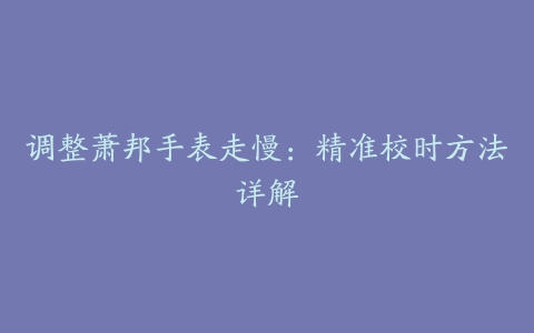 调整萧邦手表走慢：精准校时方法详解