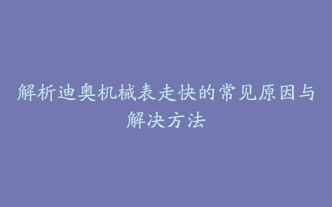 解析迪奥机械表走快的常见原因与解决方法