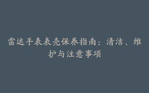 雷达手表表壳保养指南：清洁、维护与注意事项