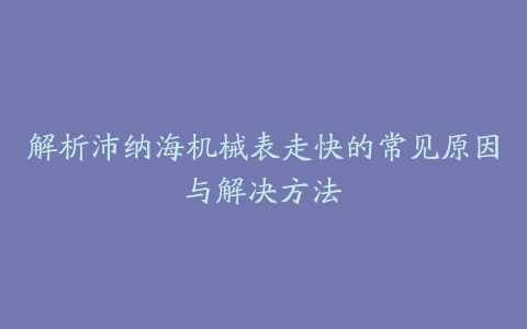 解析沛纳海机械表走快的常见原因与解决方法