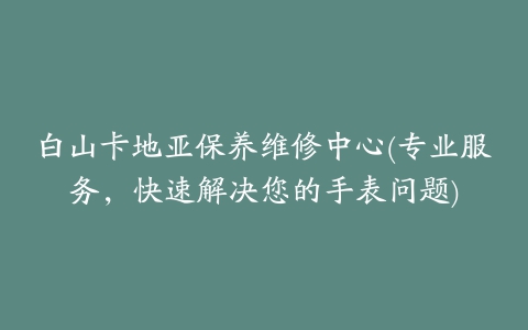 白山卡地亚保养维修中心(专业服务，快速解决您的手表问题)