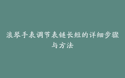 浪琴手表调节表链长短的详细步骤与方法