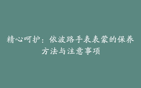 精心呵护：依波路手表表蒙的保养方法与注意事项