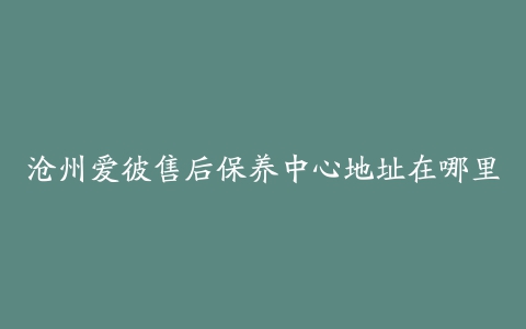 沧州爱彼售后保养中心地址在哪里