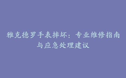 雅克德罗手表摔坏：专业维修指南与应急处理建议