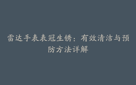 雷达手表表冠生锈：有效清洁与预防方法详解