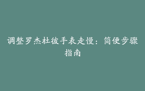 调整罗杰杜彼手表走慢：简便步骤指南