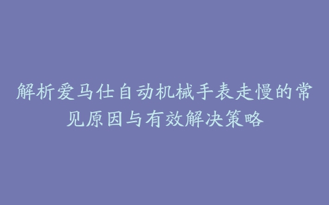 解析爱马仕自动机械手表走慢的常见原因与有效解决策略