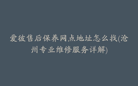 爱彼售后保养网点地址怎么找(沧州专业维修服务详解)