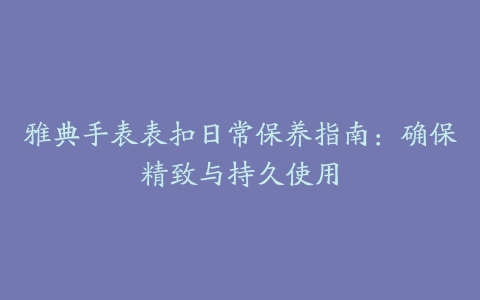 雅典手表表扣日常保养指南：确保精致与持久使用