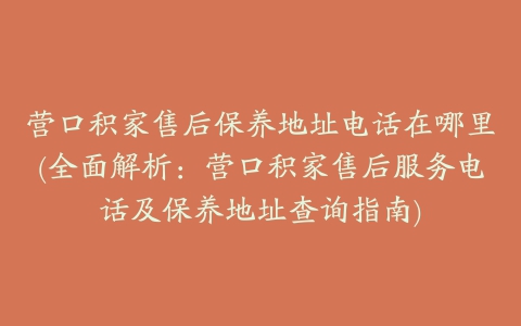 营口积家售后保养地址电话在哪里(全面解析：营口积家售后服务电话及保养地址查询指南)