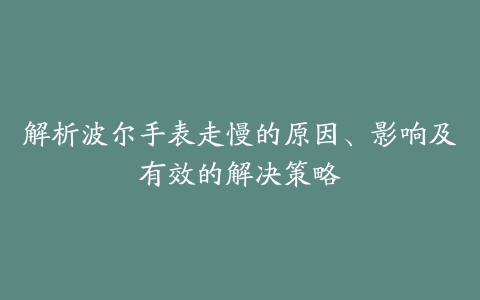 解析波尔手表走慢的原因、影响及有效的解决策略