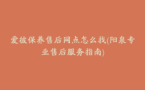 爱彼保养售后网点怎么找(阳泉专业售后服务指南)