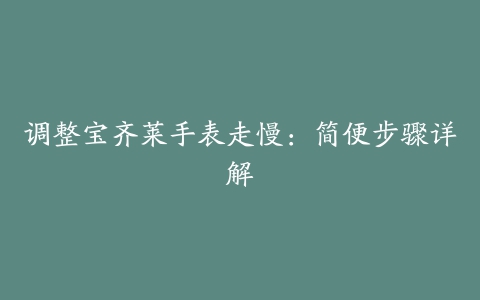 调整宝齐莱手表走慢：简便步骤详解