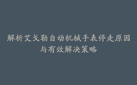 解析艾戈勒自动机械手表停走原因与有效解决策略