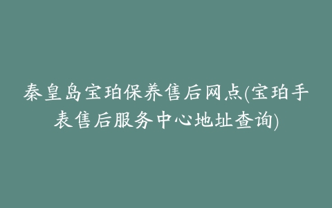 秦皇岛宝珀保养售后网点(宝珀手表售后服务中心地址查询)