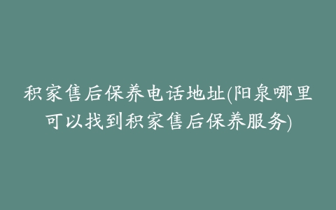 积家售后保养电话地址(阳泉哪里可以找到积家售后保养服务)