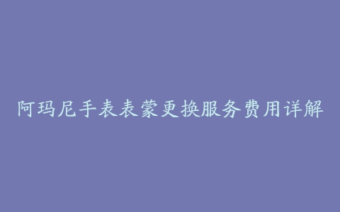 阿玛尼手表表蒙更换服务费用详解