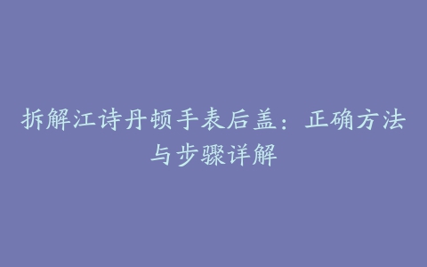 拆解江诗丹顿手表后盖：正确方法与步骤详解