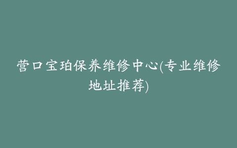 营口宝珀保养维修中心(专业维修地址推荐)