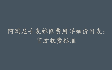 阿玛尼手表维修费用详细价目表：官方收费标准