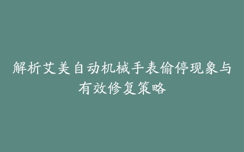 解析艾美自动机械手表偷停现象与有效修复策略