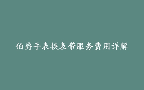 伯爵手表换表带服务费用详解