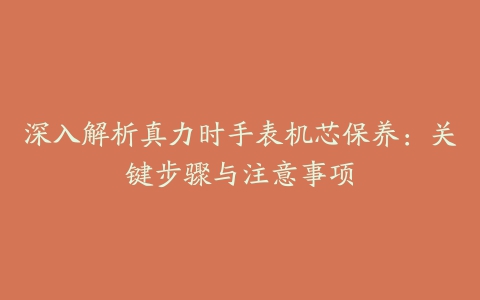 深入解析真力时手表机芯保养：关键步骤与注意事项