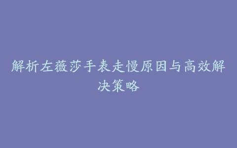 解析左薇莎手表走慢原因与高效解决策略