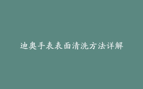 迪奥手表表面清洗方法详解