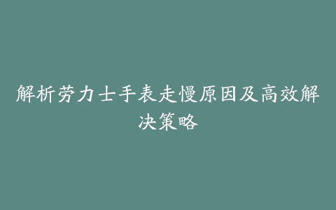 解析劳力士手表走慢原因及高效解决策略