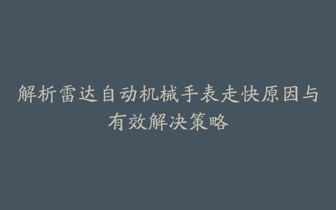 解析雷达自动机械手表走快原因与有效解决策略