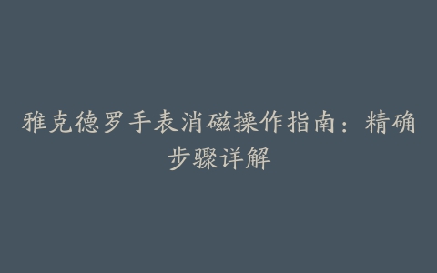 雅克德罗手表消磁操作指南：精确步骤详解