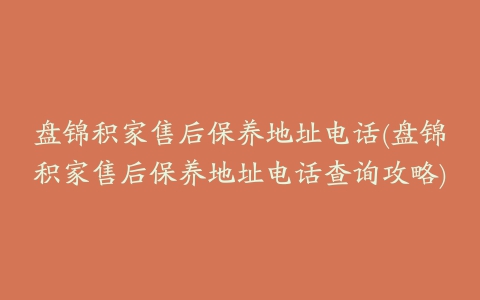 盘锦积家售后保养地址电话(盘锦积家售后保养地址电话查询攻略)