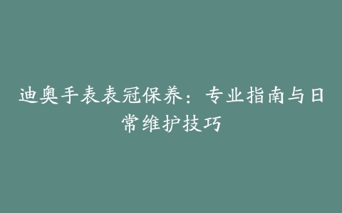 迪奥手表表冠保养：专业指南与日常维护技巧