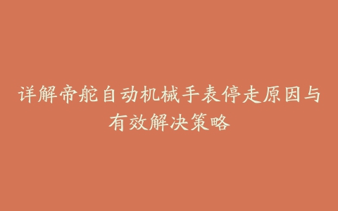 详解帝舵自动机械手表停走原因与有效解决策略