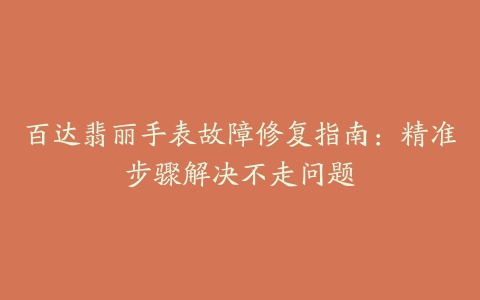 百达翡丽手表故障修复指南：精准步骤解决不走问题