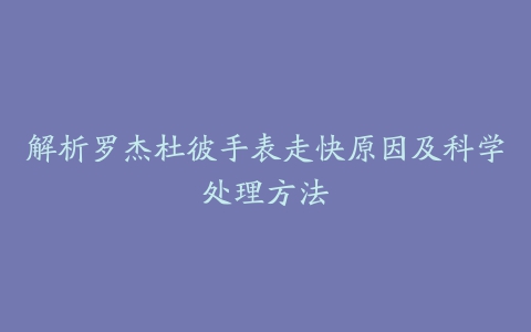 解析罗杰杜彼手表走快原因及科学处理方法